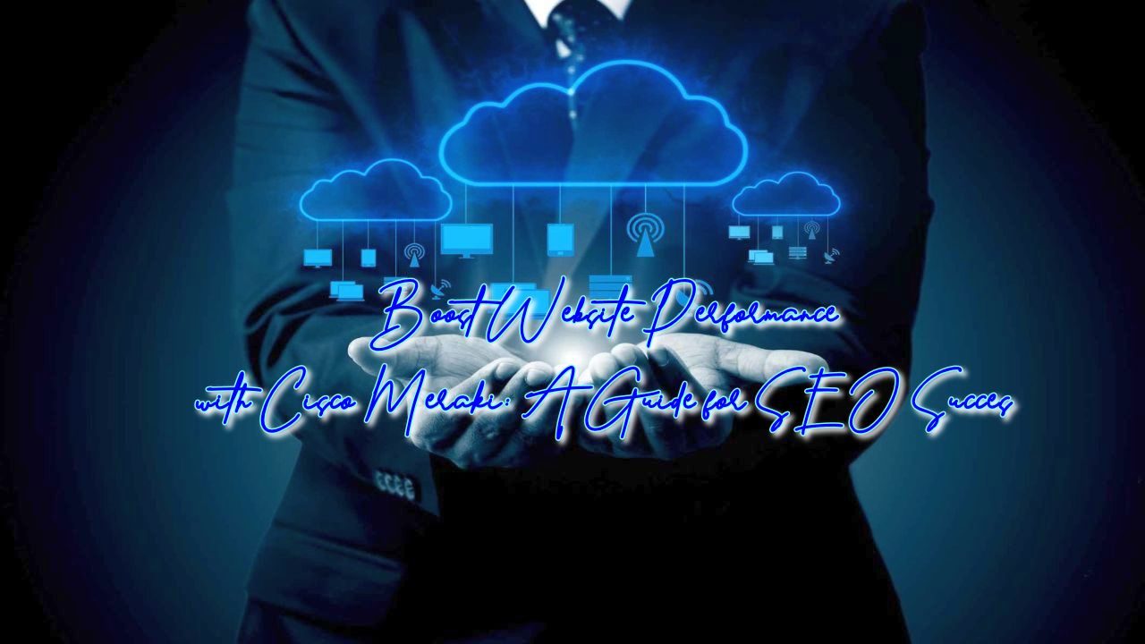 Boost Website Performance with Cisco Meraki: A Guide for SEO Succes