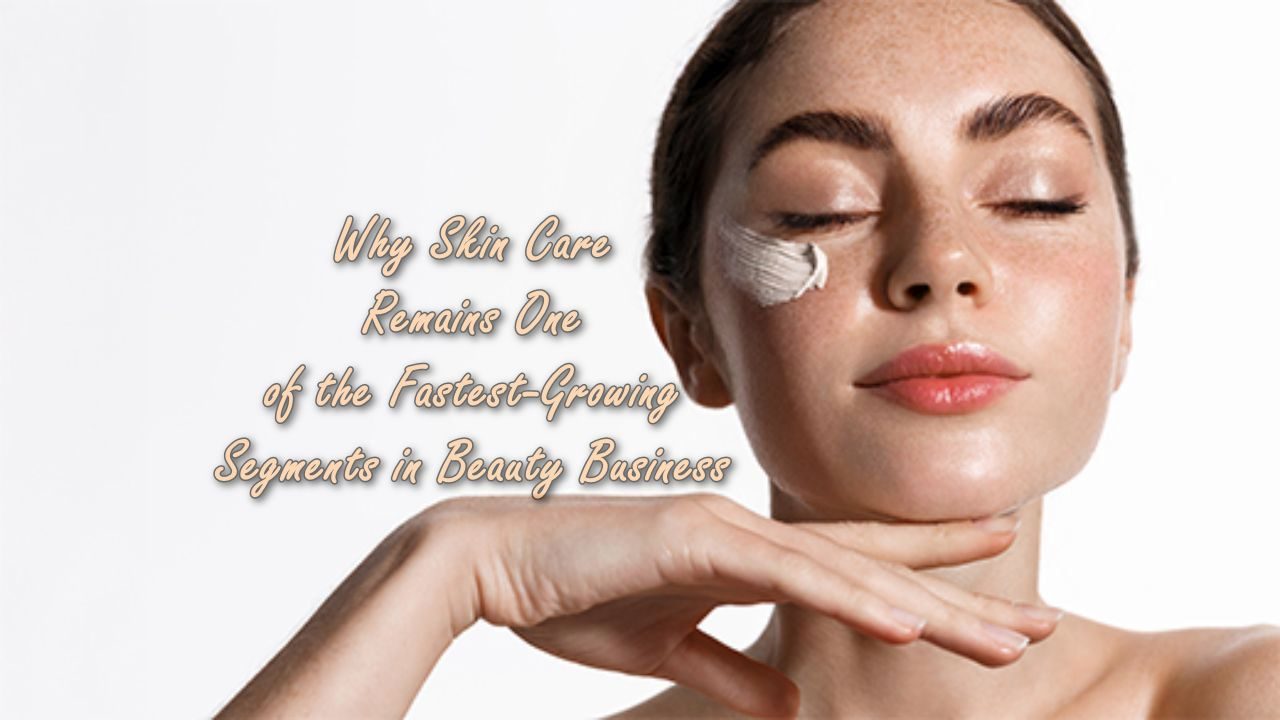 Why Skin Care Remains One of the Fastest-Growing Segments in Beauty Business