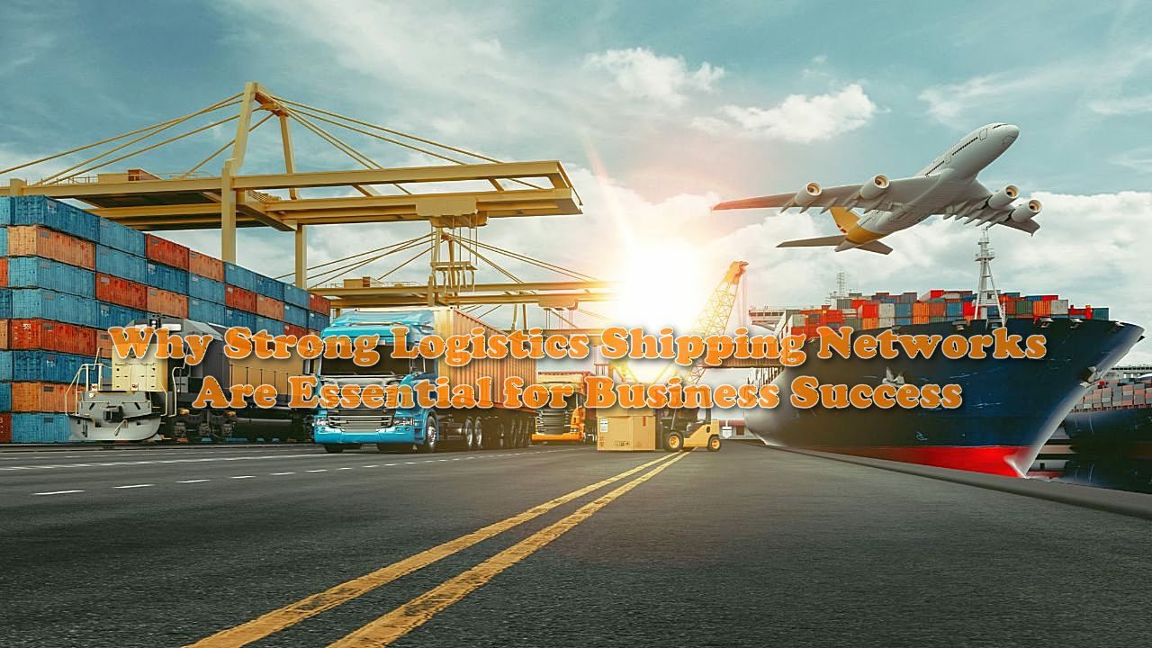 Why Strong Logistics Shipping Networks Are Essential for Business Success
